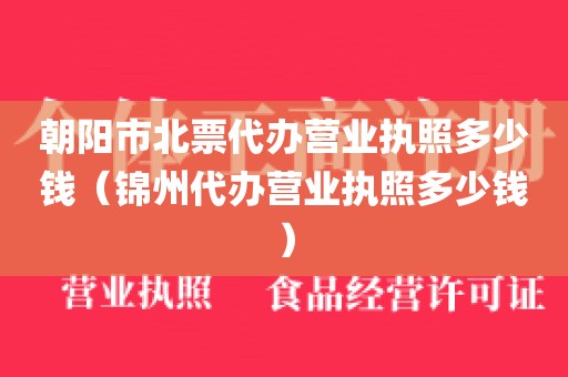 朝阳市北票代办营业执照多少钱（锦州代办营业执照多少钱）