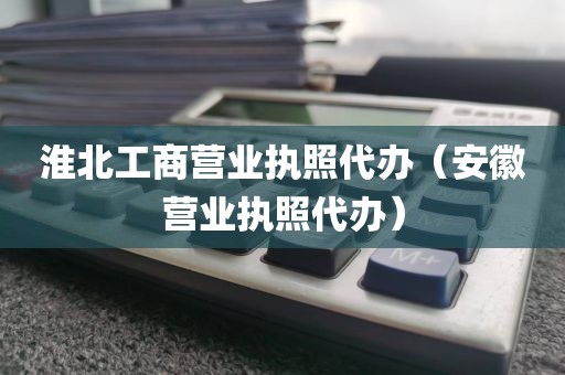 淮北工商营业执照代办（安徽营业执照代办）