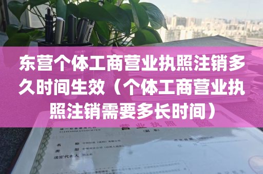 东营个体工商营业执照注销多久时间生效（个体工商营业执照注销需要多长时间）
