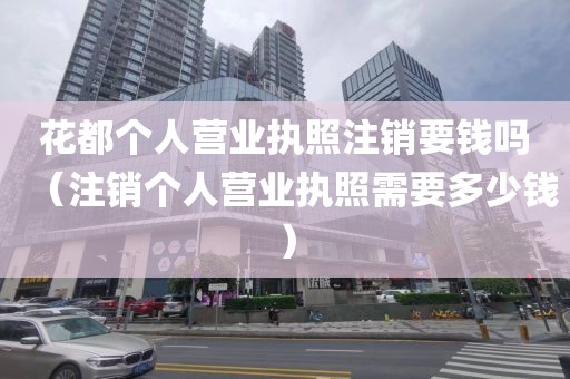 花都个人营业执照注销要钱吗（注销个人营业执照需要多少钱）