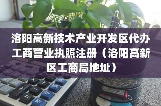 洛阳高新技术产业开发区代办工商营业执照注册(洛阳高新区工商局地址)