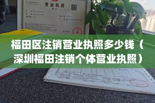 福田区注销营业执照多少钱（深圳福田注销个体营业执照）