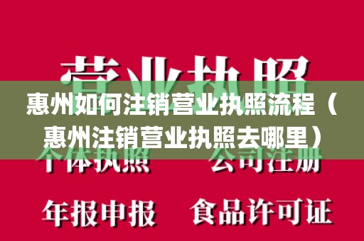 惠州如何注销营业执照流程（惠州注销营业执照去哪里）