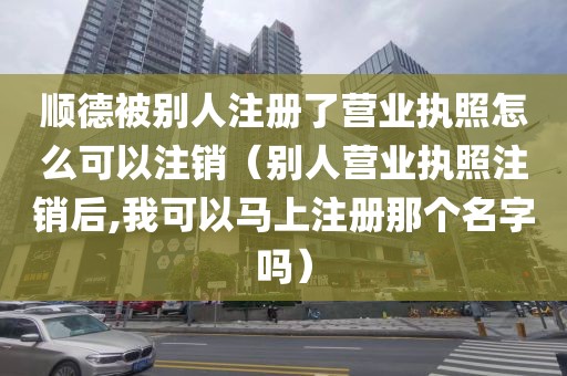 顺德被别人注册了营业执照怎么可以注销（别人营业执照注销后,我可以马上注册那个名字吗）