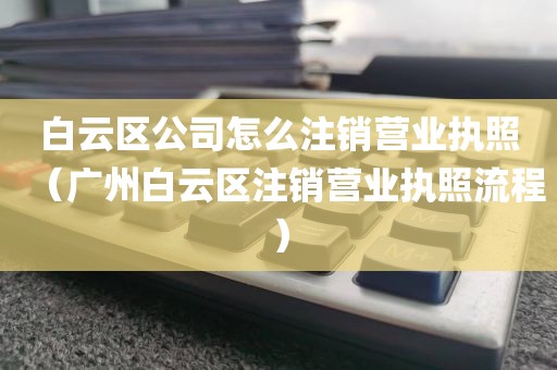 白云区公司怎么注销营业执照（广州白云区注销营业执照流程）