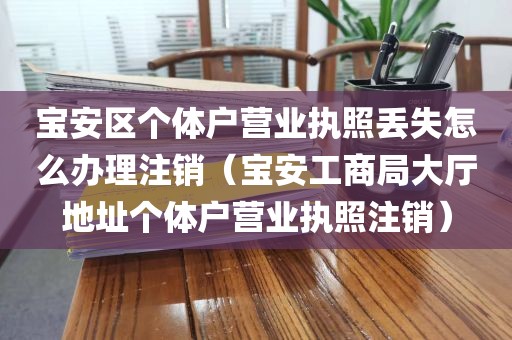 宝安区个体户营业执照丢失怎么办理注销（宝安工商局大厅地址个体户营业执照注销）