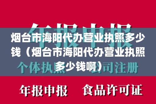 烟台市海阳代办营业执照多少钱（烟台市海阳代办营业执照多少钱啊）