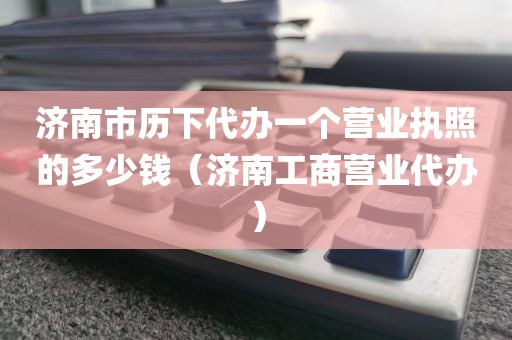 济南市历下代办一个营业执照的多少钱（济南工商营业代办）