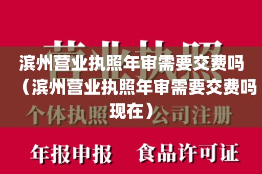 滨州营业执照年审需要交费吗（滨州营业执照年审需要交费吗现在）