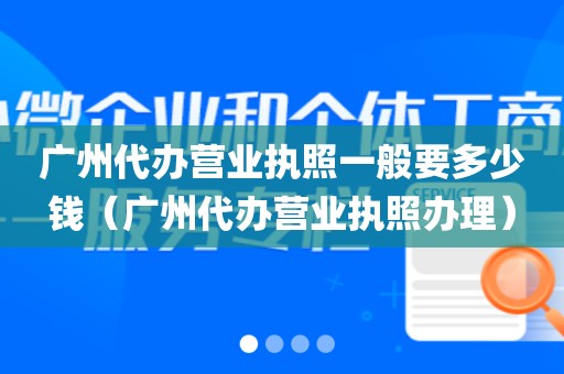 广州代办营业执照一般要多少钱（广州代办营业执照办理）