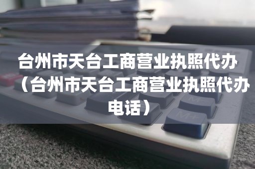 台州市天台工商营业执照代办（台州市天台工商营业执照代办电话）