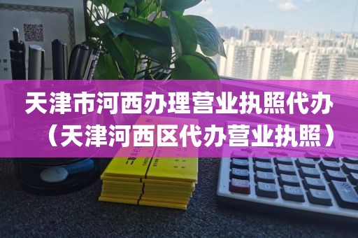 天津市河西办理营业执照代办（天津河西区代办营业执照）