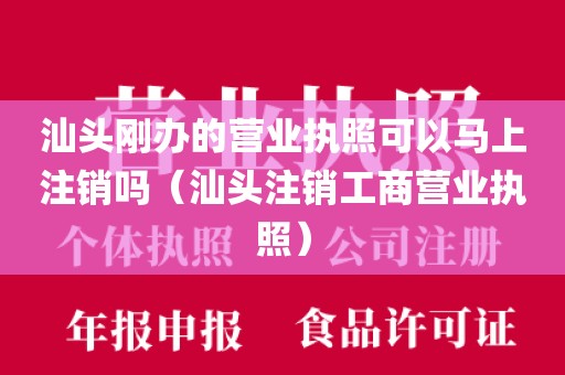 汕头刚办的营业执照可以马上注销吗（汕头注销工商营业执照）