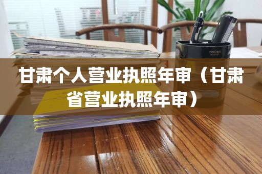甘肃个人营业执照年审（甘肃省营业执照年审）