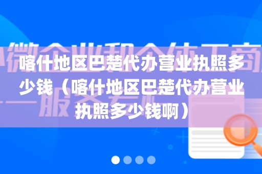 喀什地区巴楚代办营业执照多少钱(喀什地区巴楚代办营业执照多少钱啊)