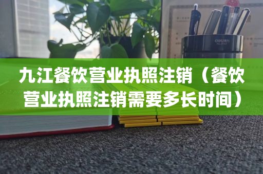 九江餐饮营业执照注销（餐饮营业执照注销需要多长时间）