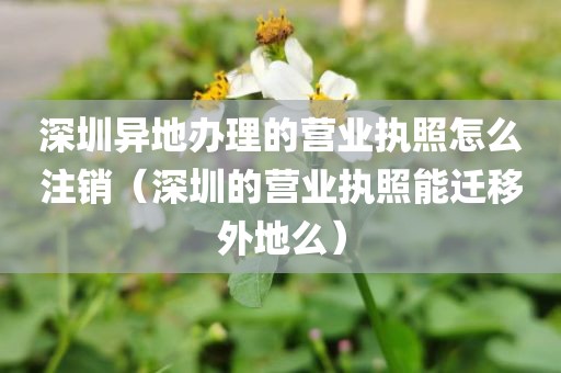 深圳异地办理的营业执照怎么注销（深圳的营业执照能迁移外地么）