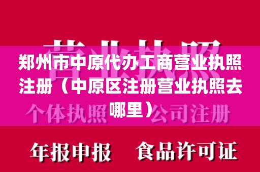 郑州市中原代办工商营业执照注册（中原区注册营业执照去哪里）
