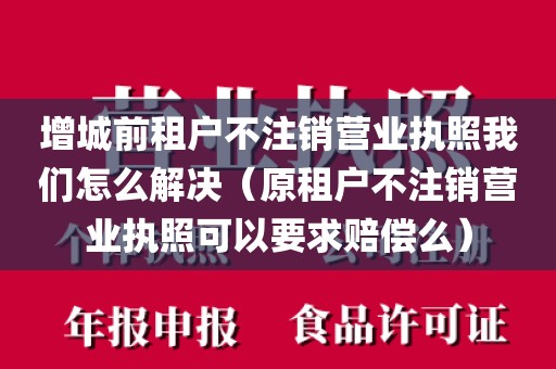 增城前租户不注销营业执照我们怎么解决（原租户不注销营业执照可以要求赔偿么）