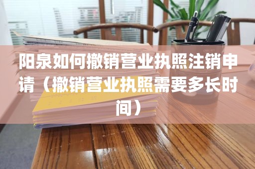 阳泉如何撤销营业执照注销申请（撤销营业执照需要多长时间）