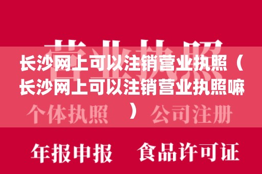 长沙网上可以注销营业执照（长沙网上可以注销营业执照嘛）