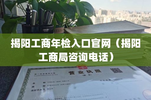 揭阳工商年检入口官网（揭阳工商局咨询电话）