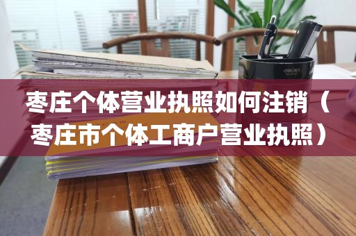 枣庄个体营业执照如何注销（枣庄市个体工商户营业执照）
