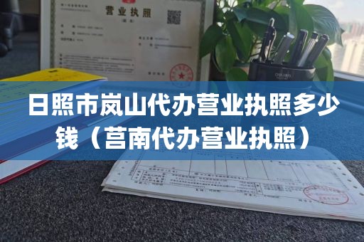 日照市岚山代办营业执照多少钱（莒南代办营业执照）