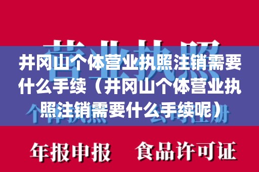 井冈山个体营业执照注销需要什么手续（井冈山个体营业执照注销需要什么手续呢）