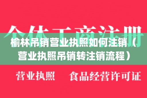 榆林吊销营业执照如何注销(营业执照吊销转注销流程)