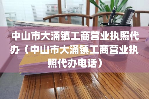 中山市大涌镇工商营业执照代办(中山市大涌镇工商营业执照代办电话)