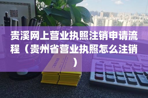 贵溪网上营业执照注销申请流程（贵州省营业执照怎么注销）