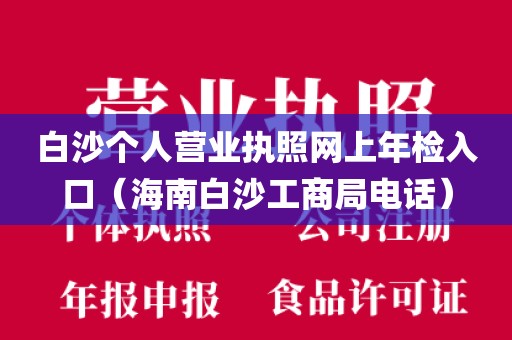 白沙个人营业执照网上年检入口（海南白沙工商局电话）