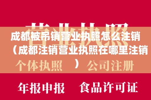 成都被吊销营业执照怎么注销（成都注销营业执照在哪里注销）