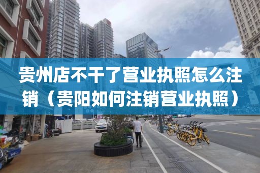 贵州店不干了营业执照怎么注销(贵阳如何注销营业执照)