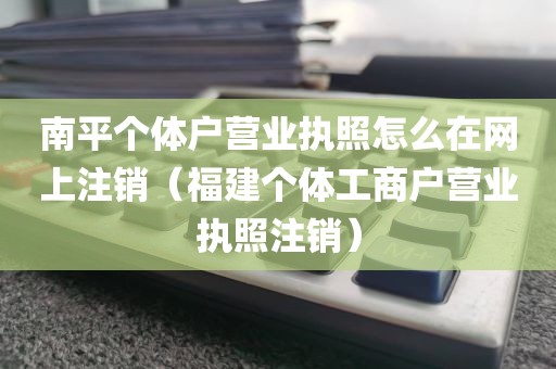 南平个体户营业执照怎么在网上注销（福建个体工商户营业执照注销）