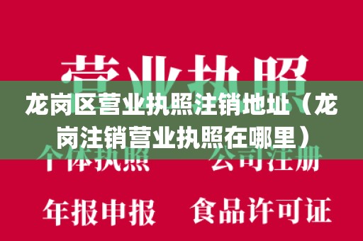 龙岗区营业执照注销地址（龙岗注销营业执照在哪里）