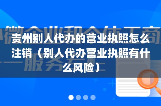 贵州别人代办的营业执照怎么注销（别人代办营业执照有什么风险）