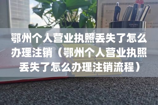 鄂州个人营业执照丢失了怎么办理注销(鄂州个人营业执照丢失了怎么办理注销流程)