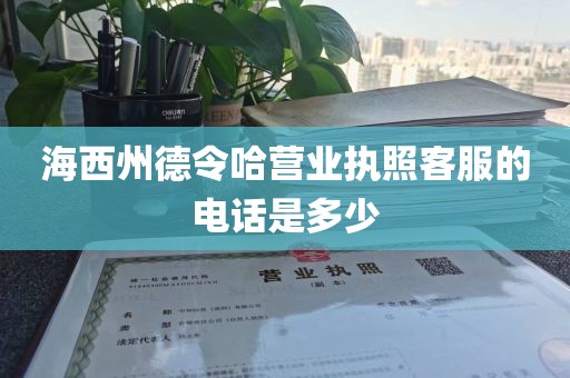 海西州德令哈营业执照客服的电话是多少