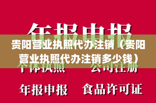 贵阳营业执照代办注销（贵阳营业执照代办注销多少钱）