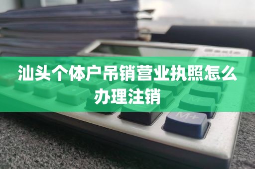汕头个体户吊销营业执照怎么办理注销