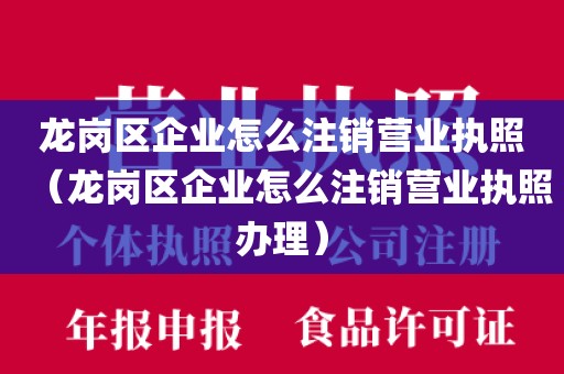 龙岗区企业怎么注销营业执照（龙岗区企业怎么注销营业执照办理）