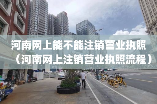 河南网上能不能注销营业执照（河南网上注销营业执照流程）