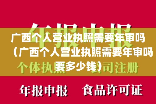 广西个人营业执照需要年审吗（广西个人营业执照需要年审吗要多少钱）