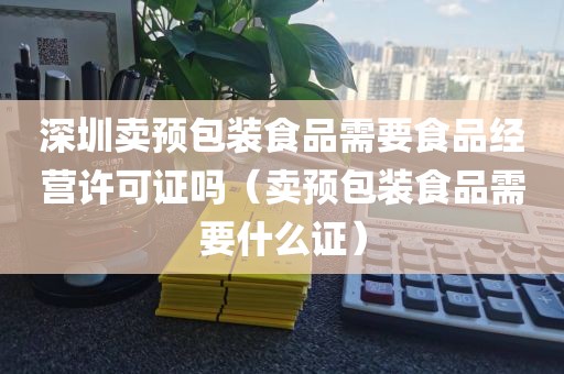 深圳卖预包装食品需要食品经营许可证吗（卖预包装食品需要什么证）