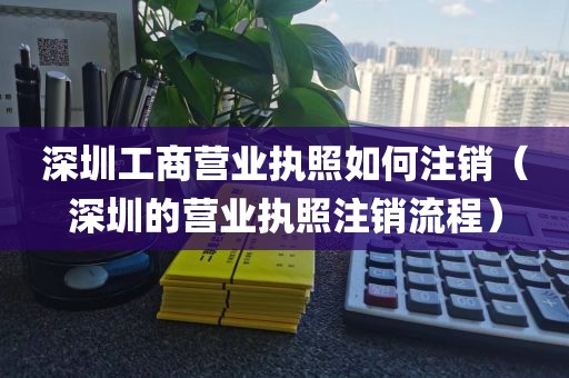 深圳工商营业执照如何注销（深圳的营业执照注销流程）