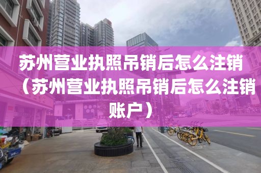 苏州营业执照吊销后怎么注销(苏州营业执照吊销后怎么注销账户)
