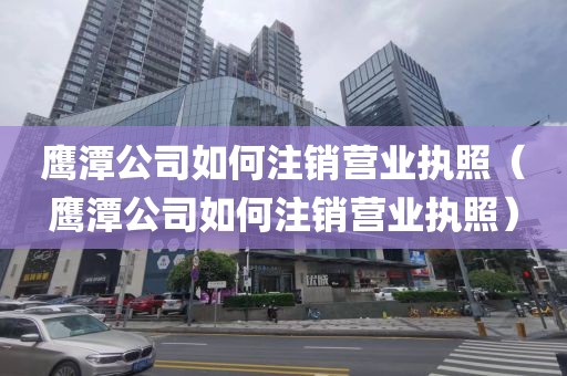 鹰潭公司如何注销营业执照(鹰潭公司如何注销营业执照)