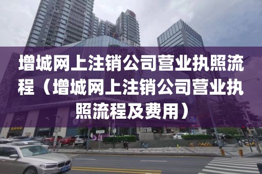 增城网上注销公司营业执照流程（增城网上注销公司营业执照流程及费用）